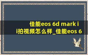 佳能eos 6d mark ii拍视频怎么样_佳能eos 6d mark ii视频